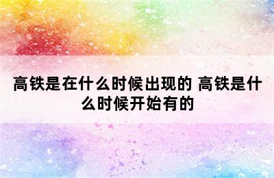 高铁是在什么时候出现的 高铁是什么时候开始有的